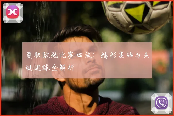 曼联欧冠比赛回放：精彩集锦与关键进球全解析