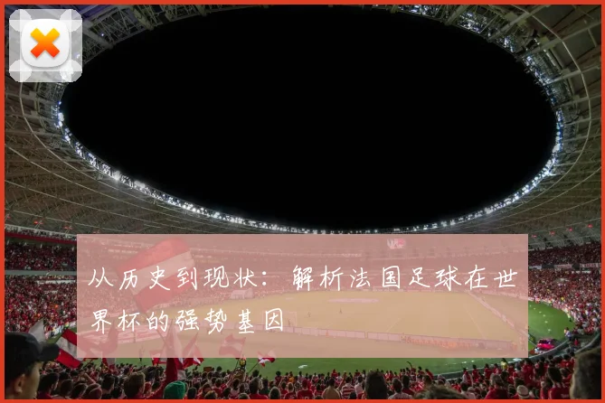 从历史到现状：解析法国足球在世界杯的强势基因