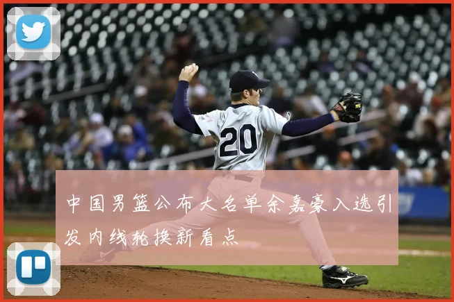 中国男篮公布大名单余嘉豪入选引发内线轮换新看点