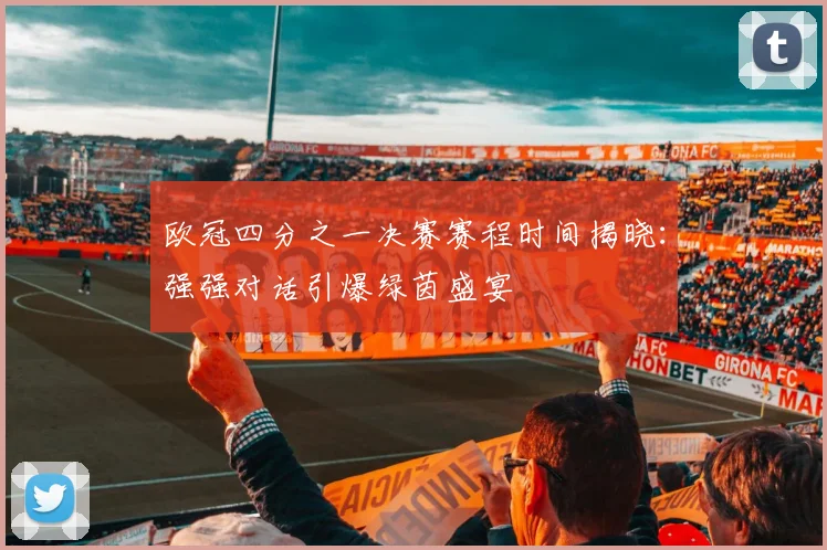欧冠四分之一决赛赛程时间揭晓：强强对话引爆绿茵盛宴