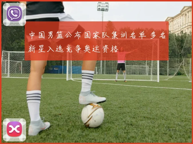 中国男篮公布国家队集训名单 多名新星入选竞争奥运资格