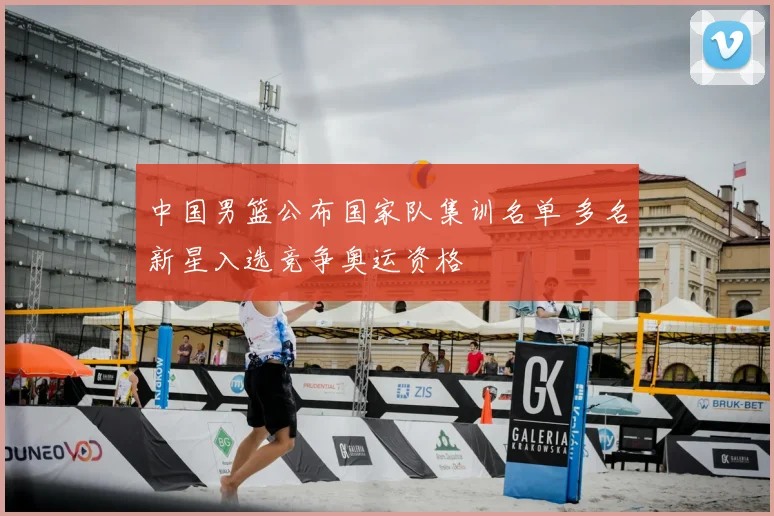 中国男篮公布国家队集训名单 多名新星入选竞争奥运资格