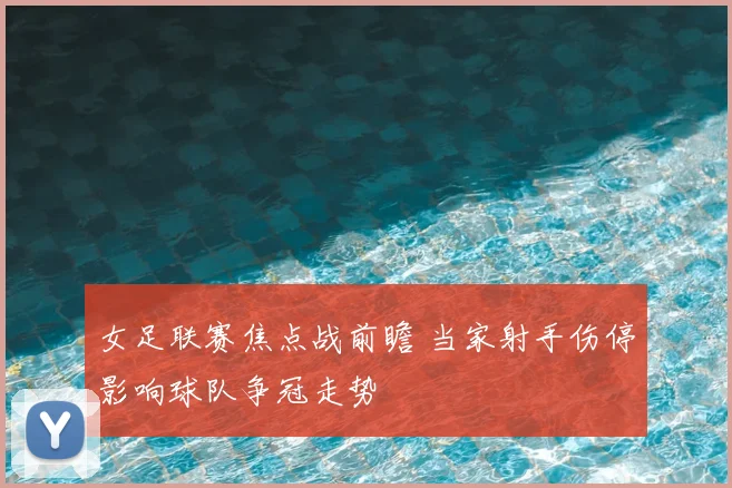 女足联赛焦点战前瞻 当家射手伤停影响球队争冠走势