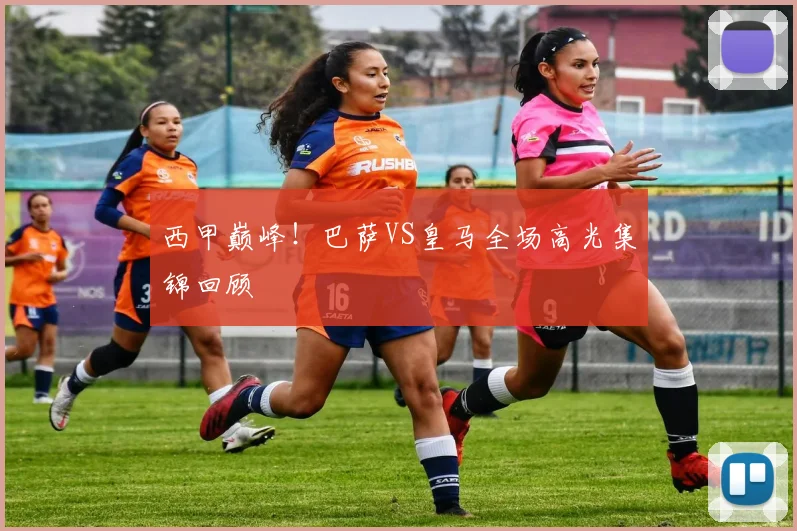 西甲巅峰！巴萨VS皇马全场高光集锦回顾