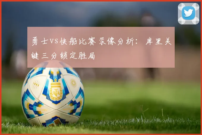 勇士vs快船比赛录像分析：库里关键三分锁定胜局