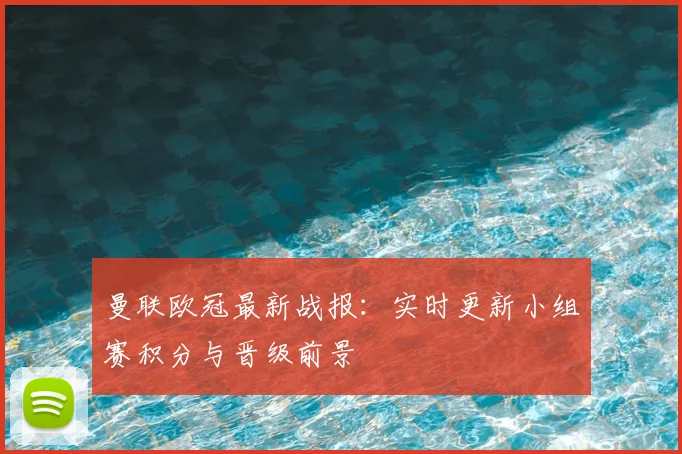 曼联欧冠最新战报：实时更新小组赛积分与晋级前景