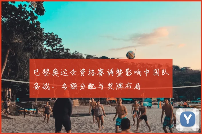 巴黎奥运会资格赛调整影响中国队备战、名额分配与奖牌布局