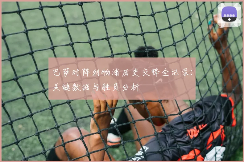 巴萨对阵利物浦历史交锋全记录：关键数据与胜负分析