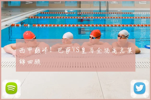 西甲巅峰！巴萨VS皇马全场高光集锦回顾