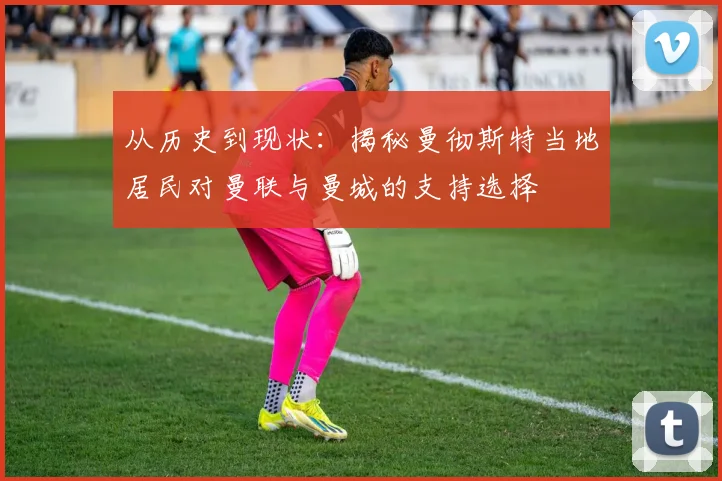 从历史到现状：揭秘曼彻斯特当地居民对曼联与曼城的支持选择