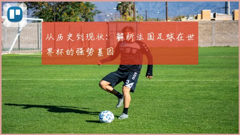 从历史到现状：解析法国足球在世界杯的强势基因