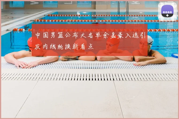 中国男篮公布大名单余嘉豪入选引发内线轮换新看点