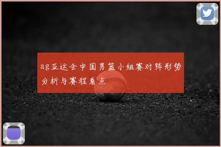 ag亚运会中国男篮小组赛对阵形势分析与赛程看点
