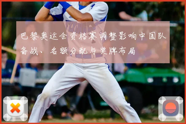 巴黎奥运会资格赛调整影响中国队备战、名额分配与奖牌布局