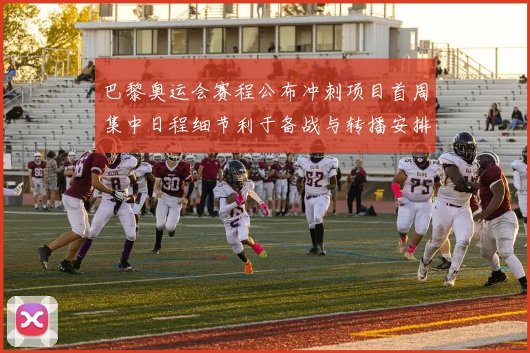 巴黎奥运会赛程公布冲刺项目首周集中日程细节利于备战与转播安排