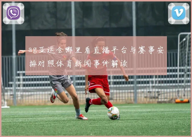 ag亚运会哪里看直播平台与赛事安排对照体育新闻事件解读