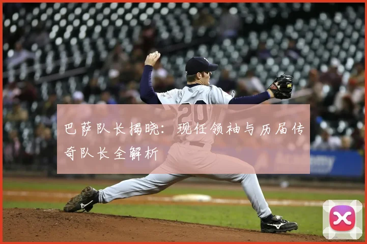 巴萨队长揭晓：现任领袖与历届传奇队长全解析