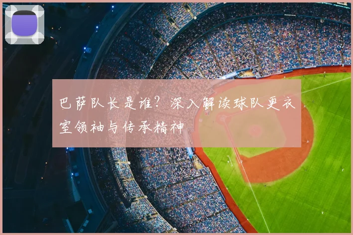 巴萨队长是谁？深入解读球队更衣室领袖与传承精神